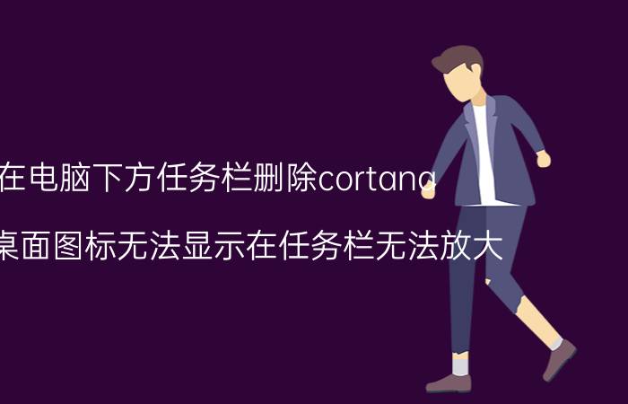 在电脑下方任务栏删除cortana 电脑桌面图标无法显示在任务栏无法放大？